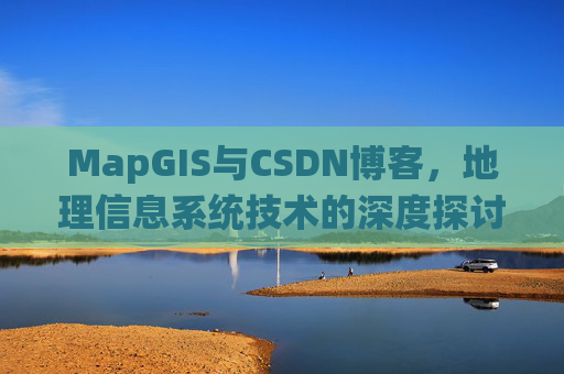 MapGIS与CSDN博客,地理信息系统技术的深度探讨